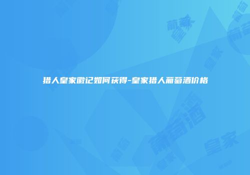 猎人皇家徽记如何获得-皇家猎人葡萄酒价格