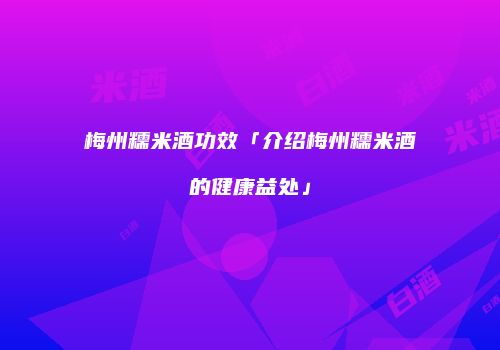 梅州糯米酒功效「介绍梅州糯米酒的健康益处」