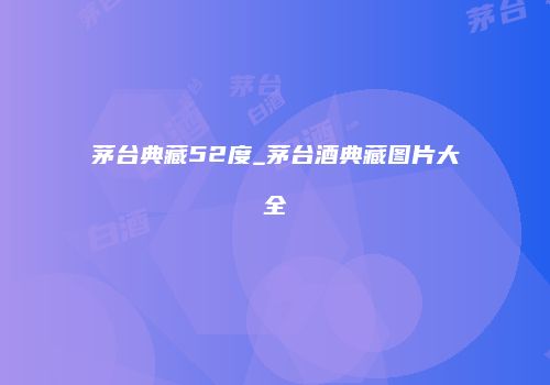 茅台典藏52度_茅台酒典藏图片大全
