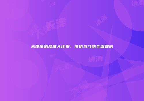 天津清酒品牌大比拼：价格与口感全面解析