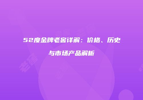 52度金牌老窖详解：价格、历史与市场产品解析