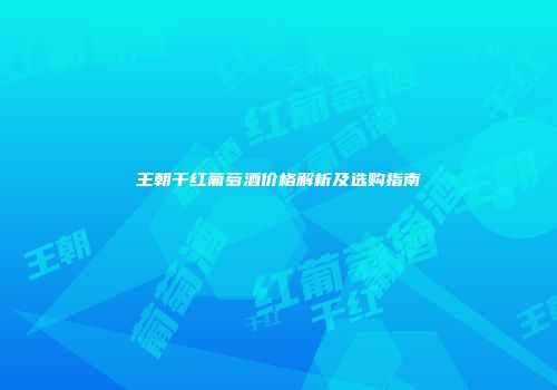 王朝干红葡萄酒价格解析及选购指南