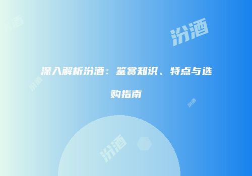 深入解析汾酒：鉴赏知识、特点与选购指南