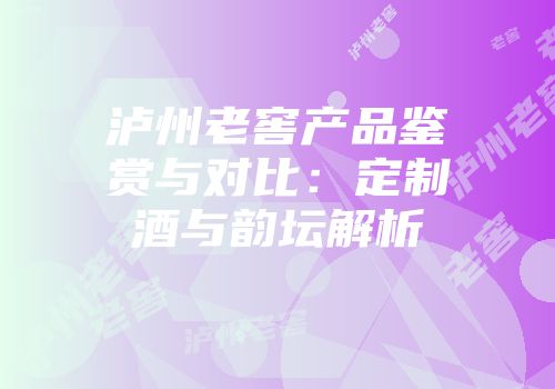 泸州老窖产品鉴赏与对比：定制酒与韵坛解析