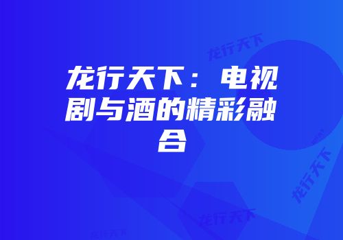 龙行天下：电视剧与酒的精彩融合