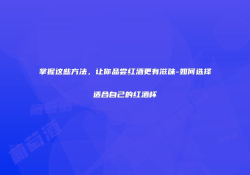 掌握这些方法，让你品尝红酒更有滋味-如何选择适合自己的红酒杯
