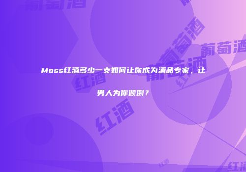 Moss红酒多少一支如何让你成为酒品专家，让男人为你倾倒？