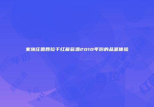 家族庄园西拉干红葡萄酒2010年份的品鉴体验