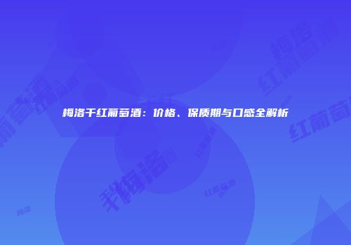 梅洛干红葡萄酒：价格、保质期与口感全解析