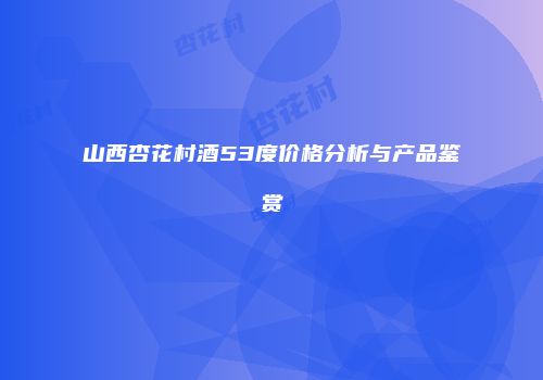 山西杏花村酒53度价格分析与产品鉴赏