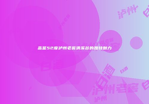 品鉴52度泸州老窖清溪谷的独特魅力