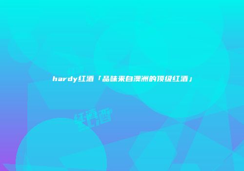 hardy红酒「品味来自澳洲的顶级红酒」