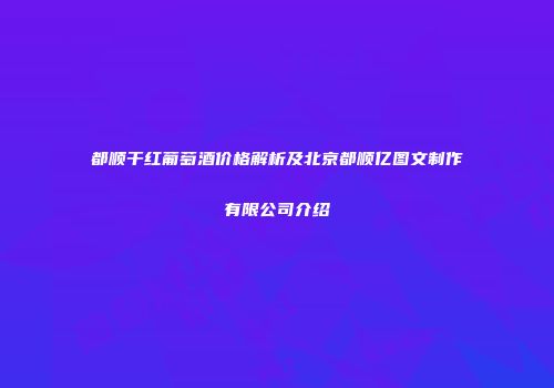 都顺干红葡萄酒价格解析及北京都顺亿图文制作有限公司介绍