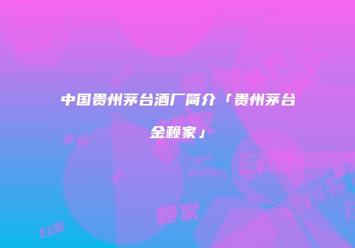 中国贵州茅台酒厂简介「贵州茅台金赖家」