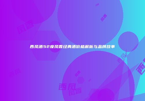 西凤酒52度凤香经典酒价格解析与品牌故事