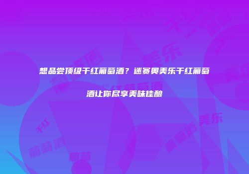 想品尝顶级干红葡萄酒？迷赛奥美乐干红葡萄酒让你尽享美味佳酿
