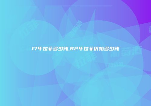 17年拉菲多少钱,82年拉菲价格多少钱
