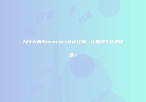 为什么选择ecocert认证红酒，让你的生活更健康？