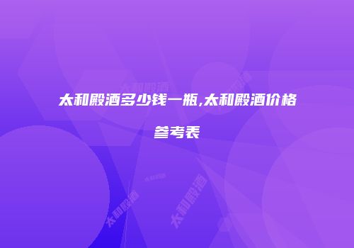 太和殿酒多少钱一瓶,太和殿酒价格参考表