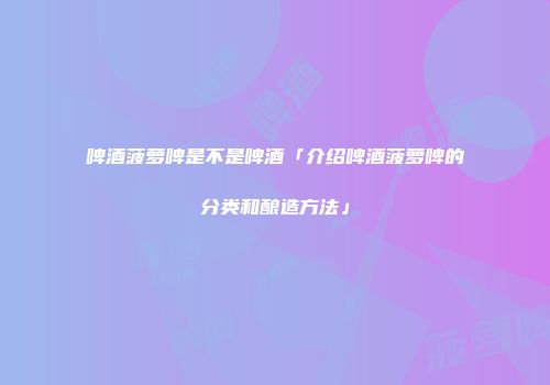 啤酒菠萝啤是不是啤酒「介绍啤酒菠萝啤的分类和酿造方法」
