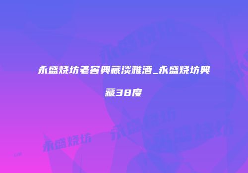 永盛烧坊老窖典藏淡雅酒_永盛烧坊典藏38度