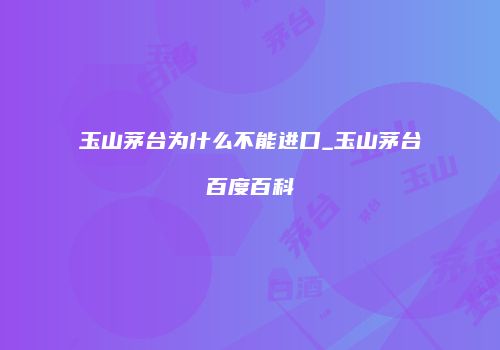 玉山茅台为什么不能进口_玉山茅台百度百科