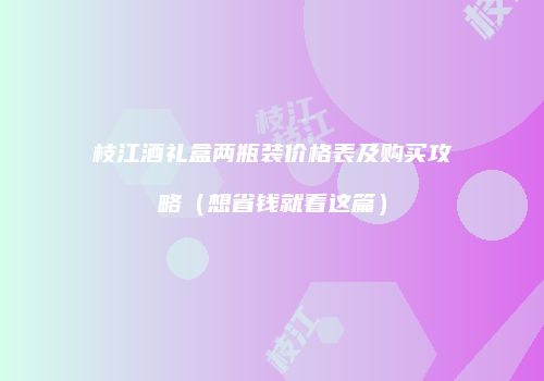 枝江酒礼盒两瓶装价格表及购买攻略（想省钱就看这篇）