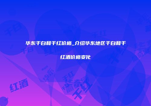 华东干白和干红价格_介绍华东地区干白和干红酒价格变化