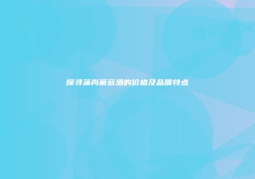 探寻蒲尚葡萄酒的价格及品质特点