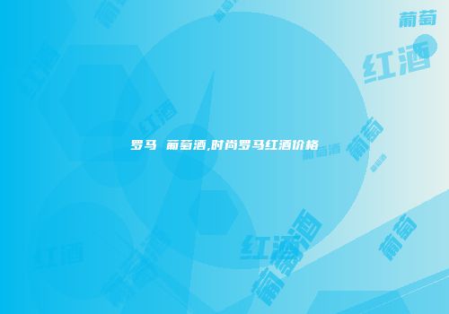 罗马 葡萄酒,时尚罗马红酒价格