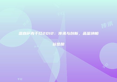 温森萨克干红2012：传承与创新，品鉴纳帕谷佳酿