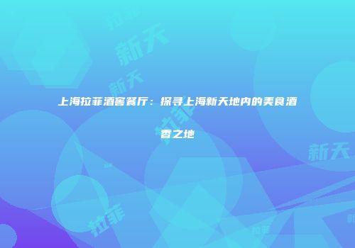 上海拉菲酒窖餐厅：探寻上海新天地内的美食酒香之地