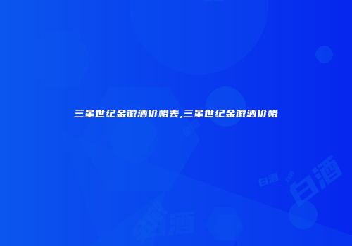 三星世纪金徽酒价格表,三星世纪金徽酒价格