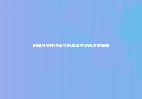 法国四所顶级葡萄酒品鉴学校的深度解析