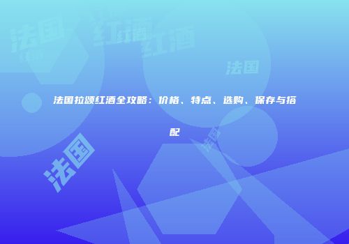 法国拉颂红酒全攻略：价格、特点、选购、保存与搭配
