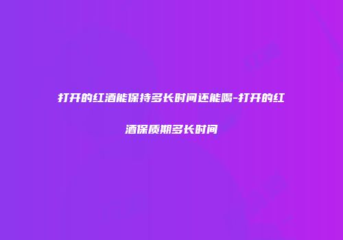 打开的红酒能保持多长时间还能喝-打开的红酒保质期多长时间