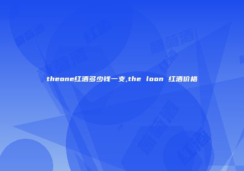 theone红酒多少钱一支,the loon 红酒价格