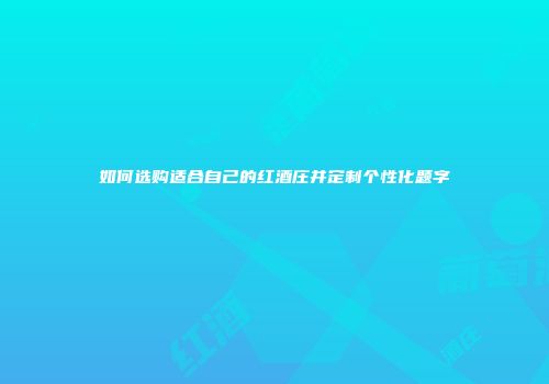 如何选购适合自己的红酒庄并定制个性化题字