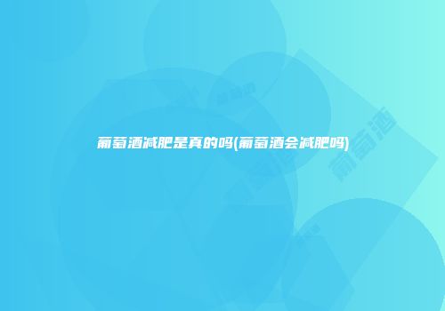 葡萄酒减肥是真的吗(葡萄酒会减肥吗)
