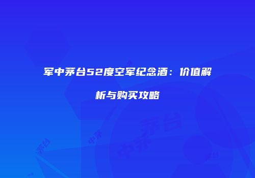 军中茅台52度空军纪念酒：价值解析与购买攻略