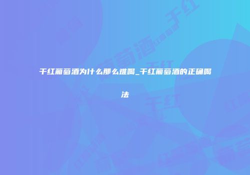 干红葡萄酒为什么那么难喝_干红葡萄酒的正确喝法