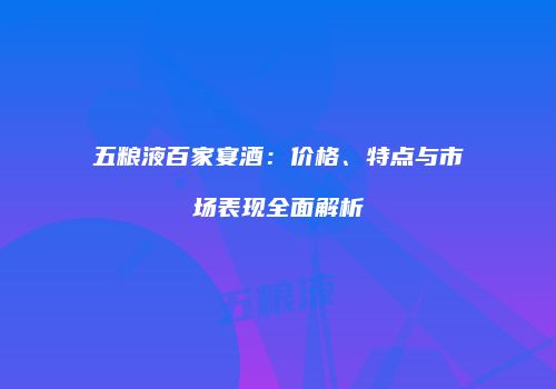 五粮液百家宴酒：价格、特点与市场表现全面解析