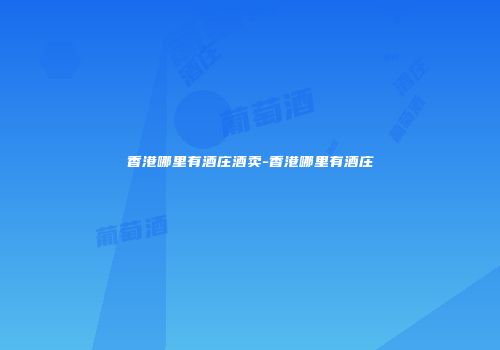 香港哪里有酒庄酒卖-香港哪里有酒庄