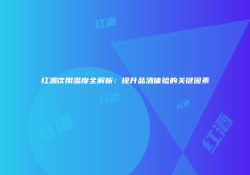红酒饮用温度全解析：提升品酒体验的关键因素