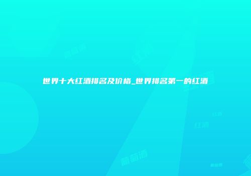 世界十大红酒排名及价格_世界排名第一的红酒