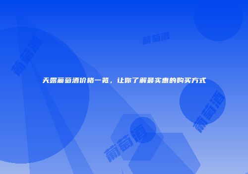 天露葡萄酒价格一览，让你了解最实惠的购买方式