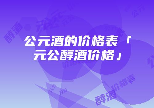 公元酒的价格表「元公醇酒价格」