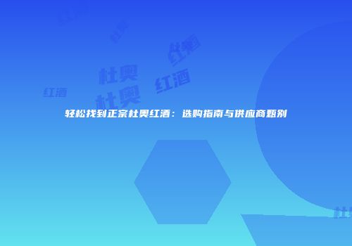轻松找到正宗杜奥红酒：选购指南与供应商甄别