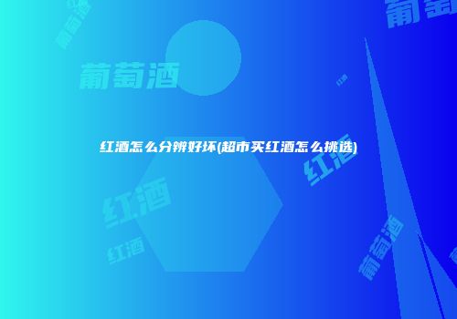 红酒怎么分辨好坏(超市买红酒怎么挑选)