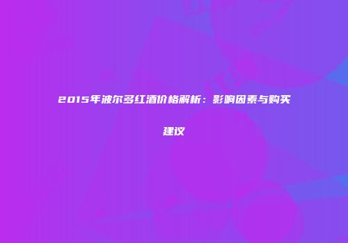 2015年波尔多红酒价格解析：影响因素与购买建议